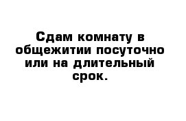 Сдам комнату в общежитии посуточно или на длительный срок.